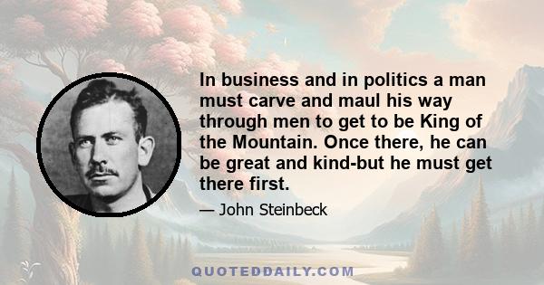 In business and in politics a man must carve and maul his way through men to get to be King of the Mountain. Once there, he can be great and kind-but he must get there first.