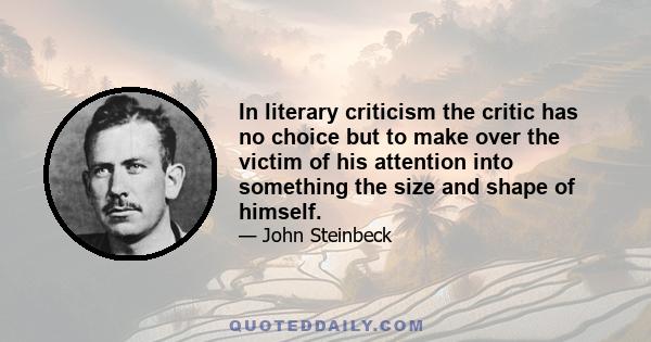 In literary criticism the critic has no choice but to make over the victim of his attention into something the size and shape of himself.