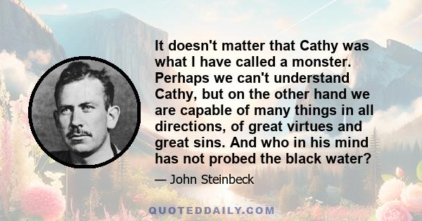 It doesn't matter that Cathy was what I have called a monster. Perhaps we can't understand Cathy, but on the other hand we are capable of many things in all directions, of great virtues and great sins. And who in his