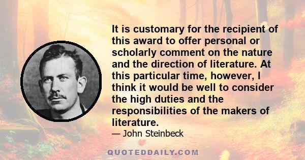 It is customary for the recipient of this award to offer personal or scholarly comment on the nature and the direction of literature. At this particular time, however, I think it would be well to consider the high