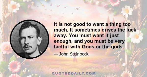 It is not good to want a thing too much. It sometimes drives the luck away. You must want it just enough, and you must be very tactful with Gods or the gods.