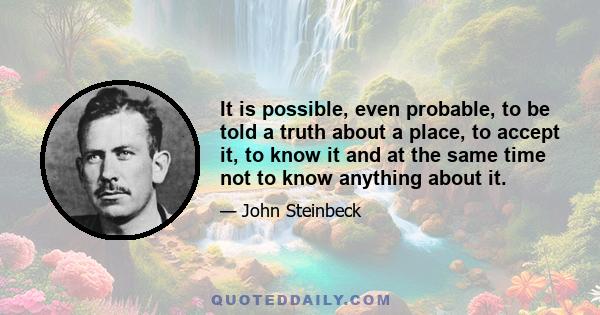 It is possible, even probable, to be told a truth about a place, to accept it, to know it and at the same time not to know anything about it.