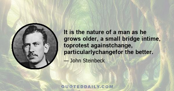 It is the nature of a man as he grows older, a small bridge intime, toprotest againstchange, particularlychangefor the better.