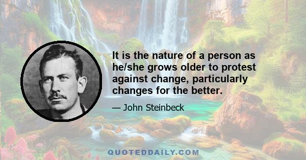 It is the nature of a person as he/she grows older to protest against change, particularly changes for the better.