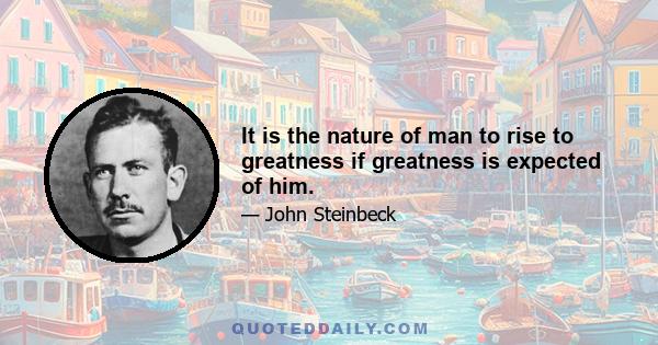 It is the nature of man to rise to greatness if greatness is expected of him.