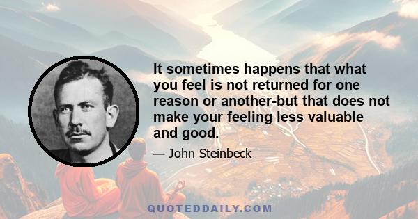 It sometimes happens that what you feel is not returned for one reason or another-but that does not make your feeling less valuable and good.