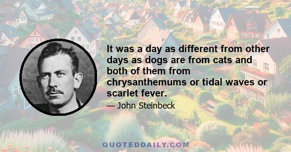 It was a day as different from other days as dogs are from cats and both of them from chrysanthemums or tidal waves or scarlet fever.