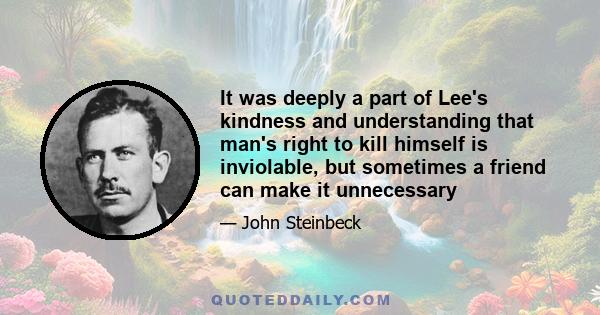 It was deeply a part of Lee's kindness and understanding that man's right to kill himself is inviolable, but sometimes a friend can make it unnecessary