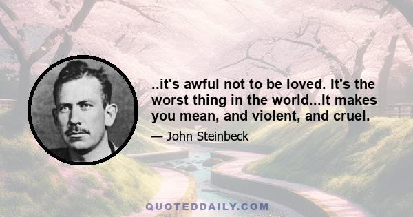 ..it's awful not to be loved. It's the worst thing in the world...It makes you mean, and violent, and cruel.