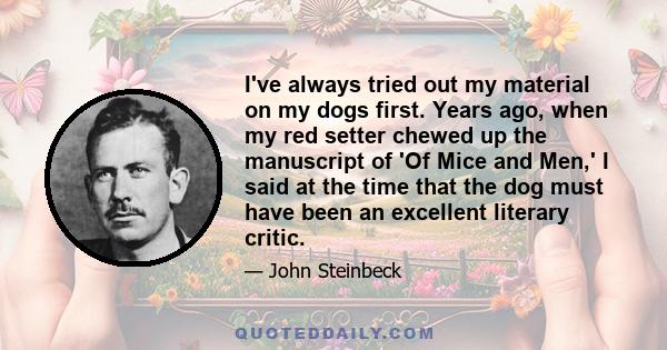 I've always tried out my material on my dogs first. Years ago, when my red setter chewed up the manuscript of 'Of Mice and Men,' I said at the time that the dog must have been an excellent literary critic.