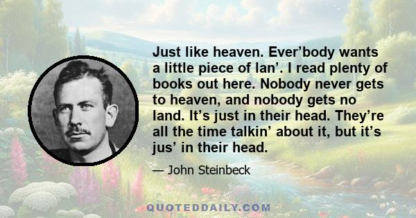 Just like heaven. Ever’body wants a little piece of lan’. I read plenty of books out here. Nobody never gets to heaven, and nobody gets no land. It’s just in their head. They’re all the time talkin’ about it, but it’s