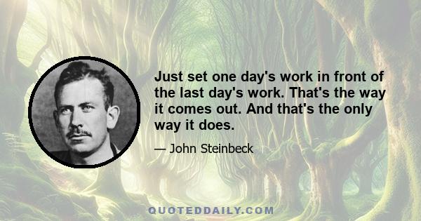 Just set one day's work in front of the last day's work. That's the way it comes out. And that's the only way it does.