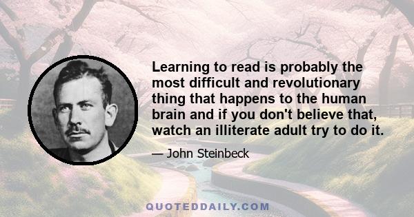 Learning to read is probably the most difficult and revolutionary thing that happens to the human brain and if you don't believe that, watch an illiterate adult try to do it.