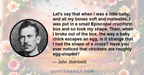 Let's say that when I was a little baby, and all my bones soft and malleable, I was put in a small Episcopal cruciform box and so took my shape. Then, when I broke out of the box, the way a baby chick escapes an egg, is 