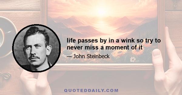 life passes by in a wink so try to never miss a moment of it