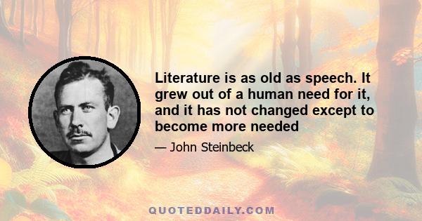 Literature is as old as speech. It grew out of a human need for it, and it has not changed except to become more needed