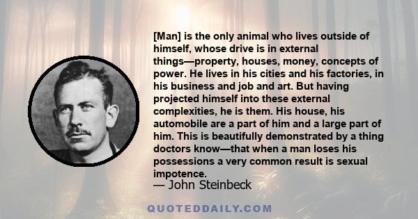 [Man] is the only animal who lives outside of himself, whose drive is in external things—property, houses, money, concepts of power. He lives in his cities and his factories, in his business and job and art. But having