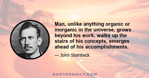 Man, unlike anything organic or inorganic in the universe, grows beyond his work, walks up the stairs of his concepts, emerges ahead of his accomplishments.