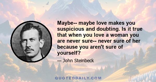 Maybe-- maybe love makes you suspicious and doubting. Is it true that when you love a woman you are never sure-- never sure of her because you aren't sure of yourself?