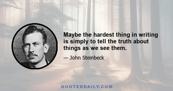 Maybe the hardest thing in writing is simply to tell the truth about things as we see them.