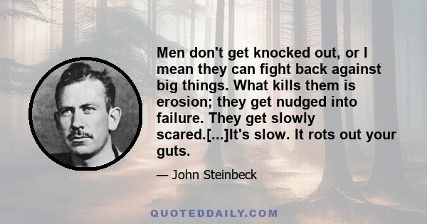 Men don't get knocked out, or I mean they can fight back against big things. What kills them is erosion; they get nudged into failure. They get slowly scared.[...]It's slow. It rots out your guts.