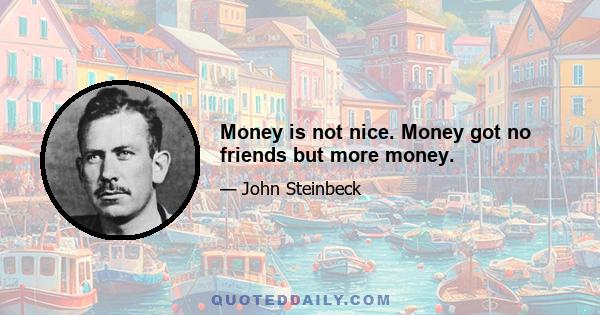 Money is not nice. Money got no friends but more money.