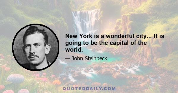 New York is a wonderful city... It is going to be the capital of the world.