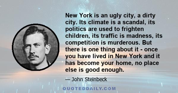 New York is an ugly city, a dirty city. Its climate is a scandal, its politics are used to frighten children, its traffic is madness, its competition is murderous. But there is one thing about it - once you have lived