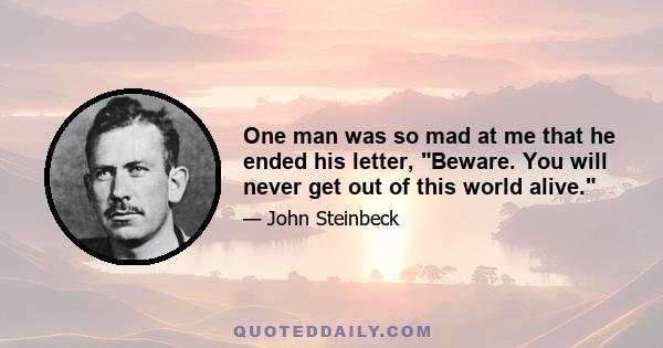 One man was so mad at me that he ended his letter, Beware. You will never get out of this world alive.