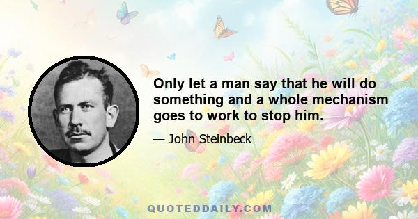 Only let a man say that he will do something and a whole mechanism goes to work to stop him.