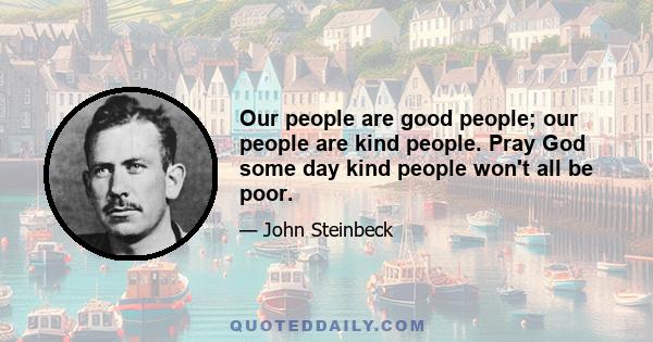 Our people are good people; our people are kind people. Pray God some day kind people won't all be poor.