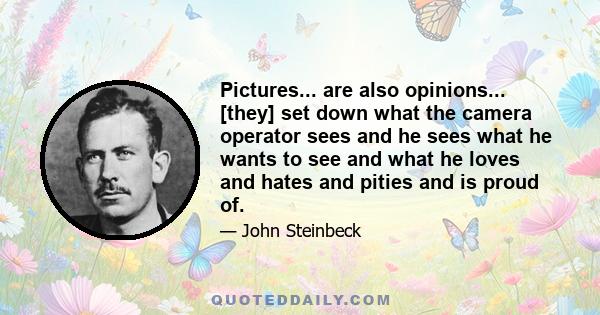 Pictures... are also opinions... [they] set down what the camera operator sees and he sees what he wants to see and what he loves and hates and pities and is proud of.