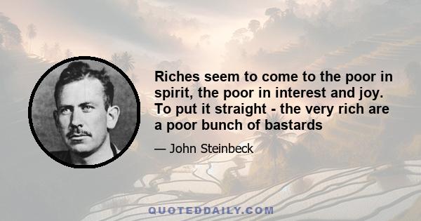 Riches seem to come to the poor in spirit, the poor in interest and joy. To put it straight - the very rich are a poor bunch of bastards