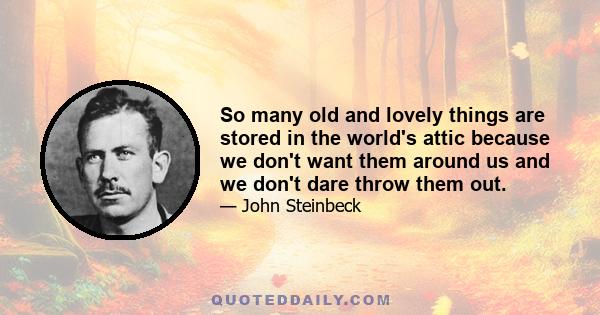 So many old and lovely things are stored in the world's attic because we don't want them around us and we don't dare throw them out.