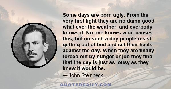 Some days are born ugly. From the very first light they are no damn good what ever the weather, and everbody knows it. No one knows what causes this, but on such a day people resist getting out of bed and set their