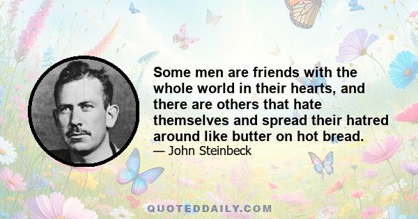 Some men are friends with the whole world in their hearts, and there are others that hate themselves and spread their hatred around like butter on hot bread.