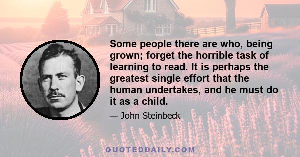 Some people there are who, being grown; forget the horrible task of learning to read. It is perhaps the greatest single effort that the human undertakes, and he must do it as a child.