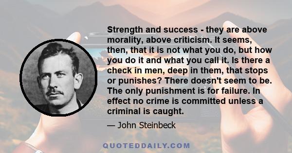 Strength and success - they are above morality, above criticism. It seems, then, that it is not what you do, but how you do it and what you call it. Is there a check in men, deep in them, that stops or punishes? There