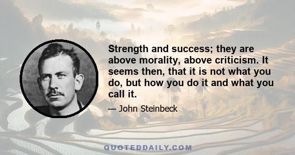 Strength and success; they are above morality, above criticism. It seems then, that it is not what you do, but how you do it and what you call it.