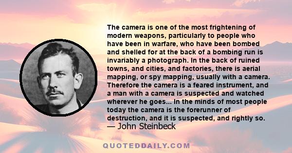 The camera is one of the most frightening of modern weapons, particularly to people who have been in warfare, who have been bombed and shelled for at the back of a bombing run is invariably a photograph. In the back of