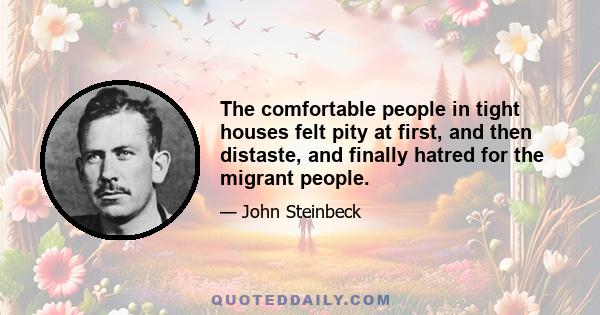 The comfortable people in tight houses felt pity at first, and then distaste, and finally hatred for the migrant people.