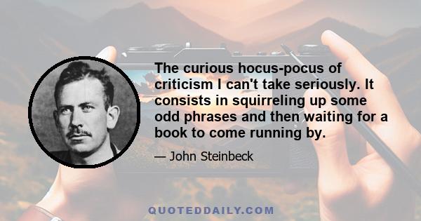 The curious hocus-pocus of criticism I can't take seriously. It consists in squirreling up some odd phrases and then waiting for a book to come running by.