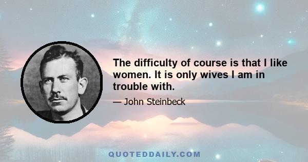 The difficulty of course is that I like women. It is only wives I am in trouble with.