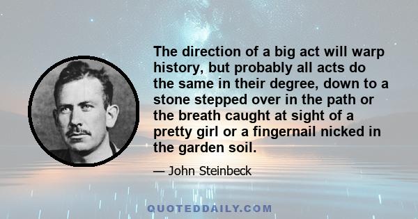 The direction of a big act will warp history, but probably all acts do the same in their degree, down to a stone stepped over in the path or the breath caught at sight of a pretty girl or a fingernail nicked in the