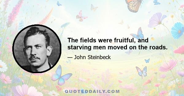 The fields were fruitful, and starving men moved on the roads.