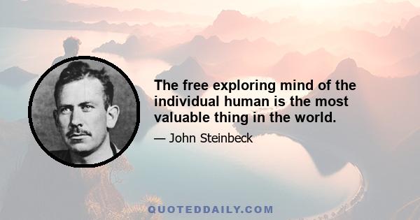 The free exploring mind of the individual human is the most valuable thing in the world.