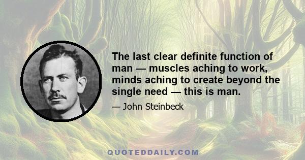 The last clear definite function of man — muscles aching to work, minds aching to create beyond the single need — this is man.