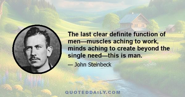 The last clear definite function of men—muscles aching to work, minds aching to create beyond the single need—this is man.