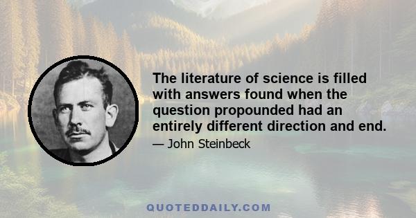 The literature of science is filled with answers found when the question propounded had an entirely different direction and end.