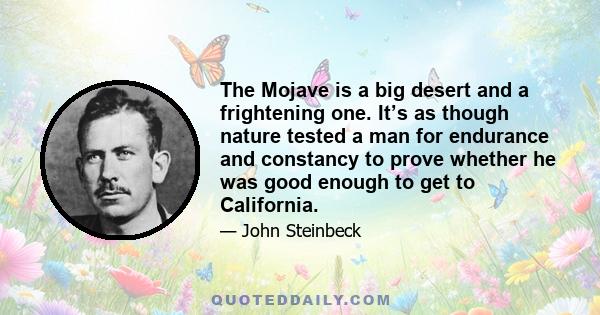 The Mojave is a big desert and a frightening one. It’s as though nature tested a man for endurance and constancy to prove whether he was good enough to get to California.